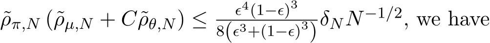 ρπ,N (˜ρµ,N + C ˜ρθ,N) ≤ ϵ4(1−ϵ)38(ϵ3+(1−ϵ)3)δNN−1/2, we have