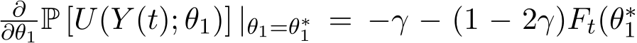 ∂∂θ1 P [U(Y (t); θ1)] |θ1=θ∗1 = −γ − (1 − 2γ)Ft(θ∗1