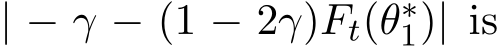  | − γ − (1 − 2γ)Ft(θ∗1)| is