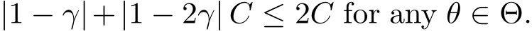  |1 − γ|+|1 − 2γ| C ≤ 2C for any θ ∈ Θ.