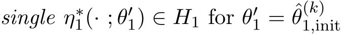  single η∗1(· ; θ′1) ∈ H1 for θ′1 = ˆθ(k)1,init 