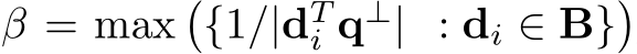 β = max�{1/|dTi q⊥| : di ∈ B}�