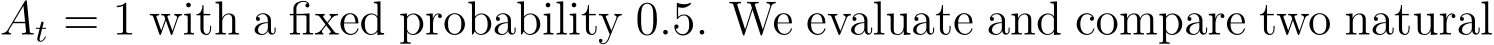  At = 1 with a fixed probability 0.5. We evaluate and compare two natural