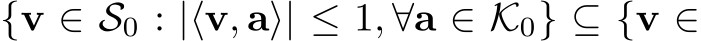  {v ∈ S0 : |⟨v, a⟩| ≤ 1, ∀a ∈ K0} ⊆ {v ∈