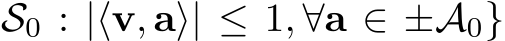 S0 : |⟨v, a⟩| ≤ 1, ∀a ∈ ±A0}