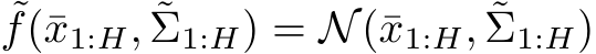 ˜f(¯x1:H, ˜Σ1:H) = N(¯x1:H, ˜Σ1:H)