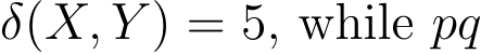  δ(X, Y ) = 5, while pq