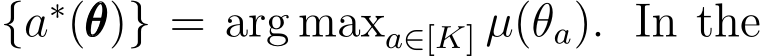  {a∗(θθθ)} = arg maxa∈[K] µ(θa). In the