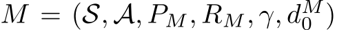  M = (S, A, PM, RM, γ, dM0 )