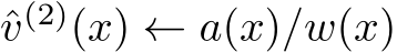 ˆv(2)(x) ← a(x)/w(x)