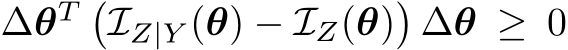 ∆θT �IZ|Y (θ) − IZ(θ)�∆θ ≥ 0