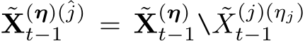 ˜X(η)(ˆj)t−1 = ˜X(η)t−1\ ˜X(j)(ηj)t−1