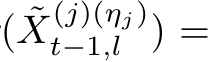 ( ˜X(j)(ηj)t−1,l ) =