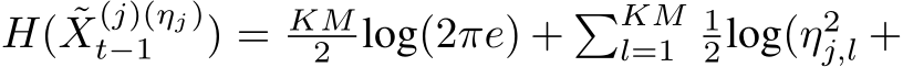  H( ˜X(j)(ηj)t−1 ) = KM2 log(2πe) + �KMl=1 12log(η2j,l +