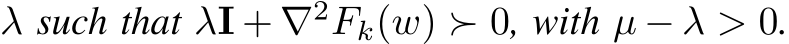  λ such that λI + ∇2Fk(w) ≻ 0, with µ − λ > 0.