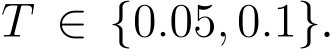  T ∈ {0.05, 0.1}.