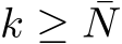 k ≥ ¯N