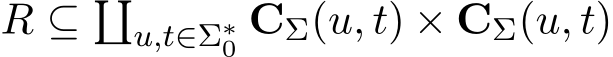  R ⊆ �u,t∈Σ∗0 CΣ(u, t) × CΣ(u, t)