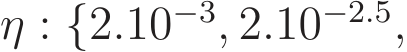  η : {2.10−3, 2.10−2.5,