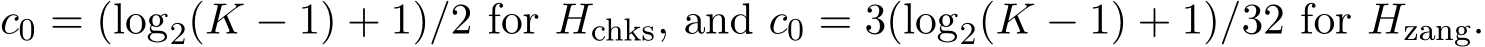 c0 = (log2(K − 1) + 1)/2 for Hchks, and c0 = 3(log2(K − 1) + 1)/32 for Hzang.