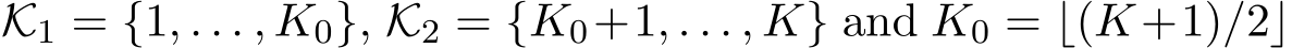 K1 = {1, . . . , K0}, K2 = {K0+1, . . . , K} and K0 = ⌊(K+1)/2⌋