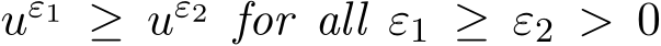  uε1 ≥ uε2 for all ε1 ≥ ε2 > 0