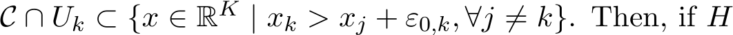  C ∩ Uk ⊂ {x ∈ RK | xk > xj + ε0,k, ∀j ̸= k}. Then, if H