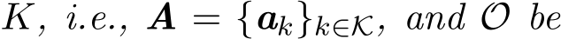  K, i.e., A = {ak}k∈K, and O be