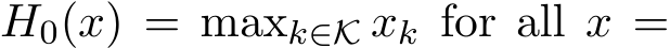  H0(x) = maxk∈K xk for all x =