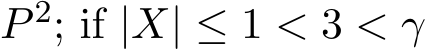  P 2; if |X| ≤ 1 < 3 < γ