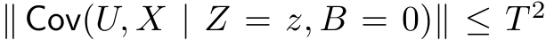  ∥ Cov(U, X | Z = z, B = 0)∥ ≤ T 2