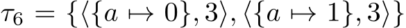  τ6 = {⟨{a �→ 0}, 3⟩, ⟨{a �→ 1}, 3⟩}