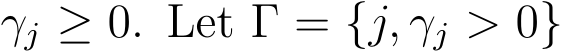  γj ≥ 0. Let Γ = {j, γj > 0}