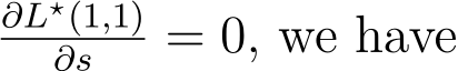 ∂L⋆(1,1)∂s = 0, we have