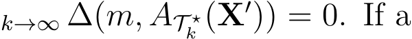 k→∞ ∆(m, AT ⋆k (X′)) = 0. If a