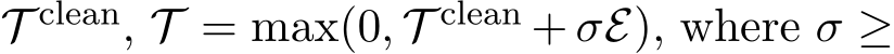  T clean, T = max(0, T clean + σE), where σ ≥