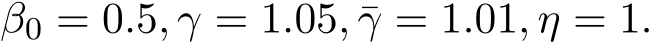 β0 = 0.5, γ = 1.05, ¯γ = 1.01, η = 1.