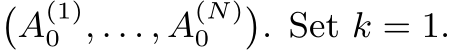 �A(1)0 , . . . , A(N)0 �. Set k = 1.