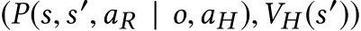  (P(s,s′,aR | o,aH ),VH (s′))