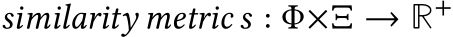  similarity metric s : Φ×Ξ → R+