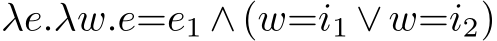  λe.λw.e=e1 ∧ (w=i1 ∨ w=i2)