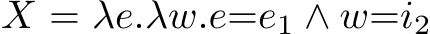  X = λe.λw.e=e1 ∧ w=i2