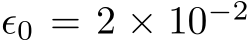  ϵ0 = 2 × 10−2
