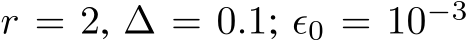 r = 2, ∆ = 0.1; ϵ0 = 10−3