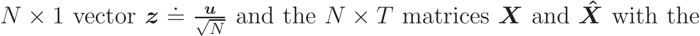  N × 1 vector z .= u√N and the N × T matrices X and ˆX with the