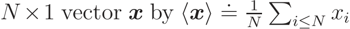  N ×1 vector x by ⟨x⟩ .= 1N�i≤N xi