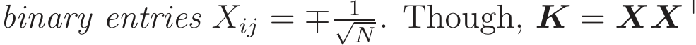  binary entries Xij = ∓ 1√N . Though, K = XX⊤