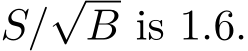  S/√B is 1.6.