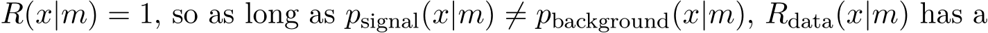  R(x|m) = 1, so as long as psignal(x|m) ̸= pbackground(x|m), Rdata(x|m) has a