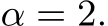  α = 2.